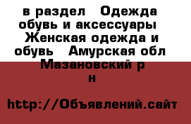  в раздел : Одежда, обувь и аксессуары » Женская одежда и обувь . Амурская обл.,Мазановский р-н